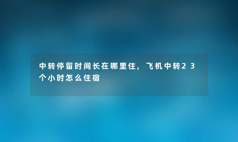 中转停留时间长在哪里住,飞机中转23个小时怎么住宿 中转停留时间长在哪里住,飞机中转23个小时怎么住宿