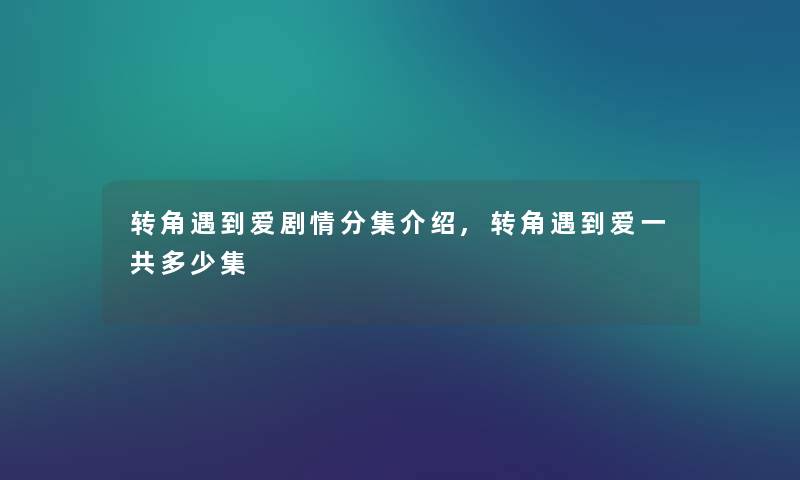 转角遇到爱剧情分集介绍,转角遇到爱一共多少集 转角遇到爱剧情分集介绍,转角遇到爱一共多少集