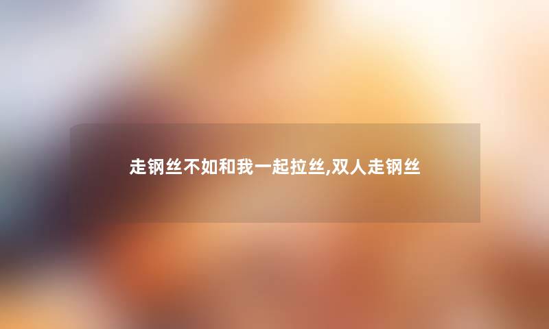 走钢丝不如和我一起拉丝,双人走钢丝 走钢丝不如和我一起拉丝,双人走钢丝
