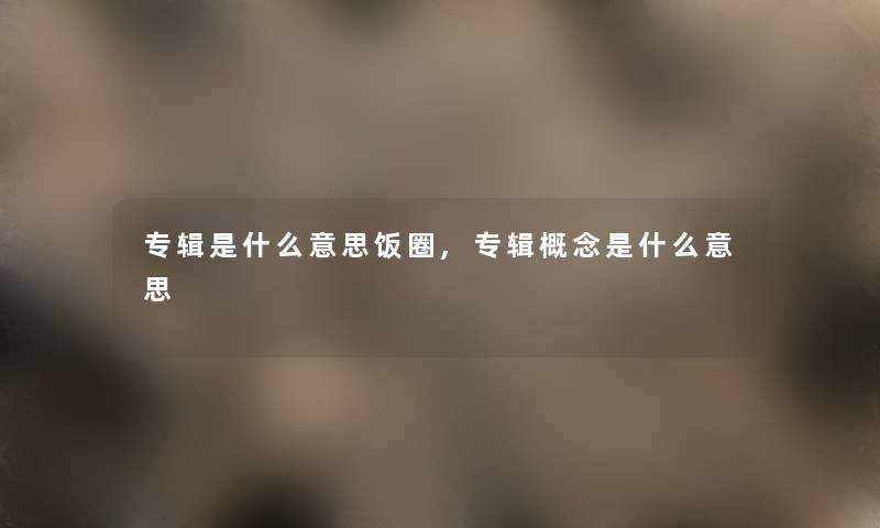 专辑是什么意思饭圈,专辑概念是什么意思