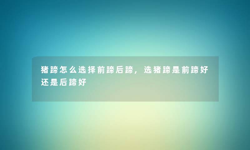 猪蹄怎么选择前蹄后蹄,选猪蹄是前蹄好还是后蹄好 猪蹄怎么选择前蹄后蹄,选猪蹄是前蹄好还是后蹄好