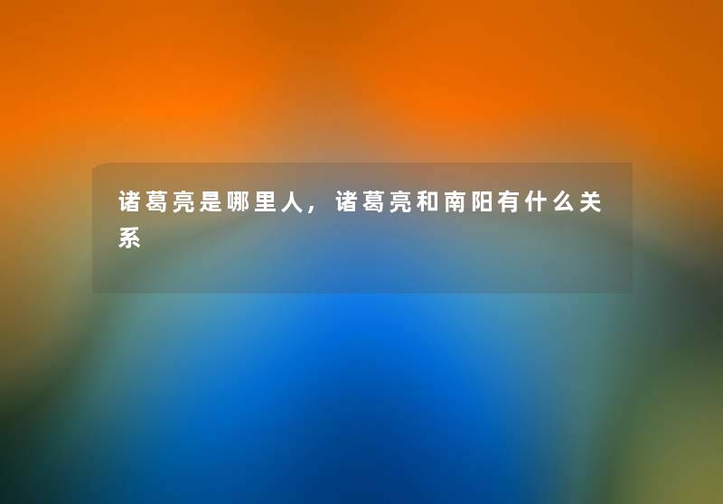 诸葛亮是哪里人,诸葛亮和南阳有什么关系 诸葛亮是哪里人,诸葛亮和南阳有什么关系