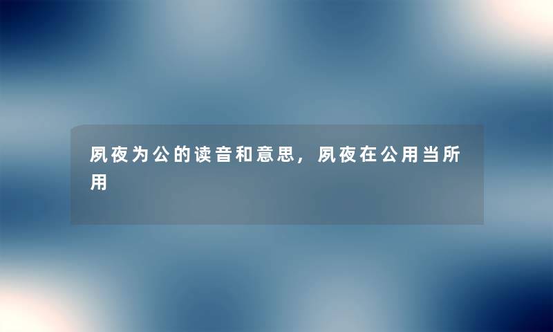 夙夜为公的读音和意思,夙夜在公用当所用 夙夜为公的读音和意思,夙夜在公用当所用