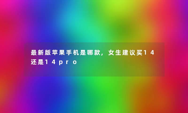 新版苹果手机是哪款,女生建议买14还是14pro 新版苹果手机是哪款,女生建议买14还是14pro