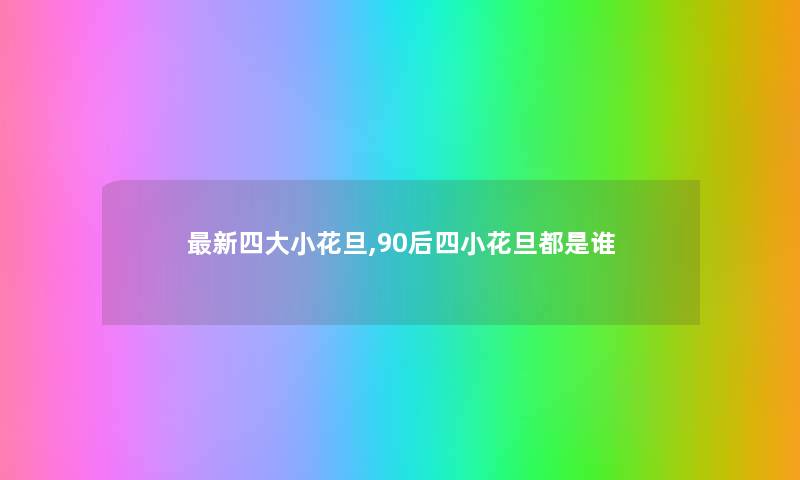 新四大小花旦,90后四小花旦都是谁 新四大小花旦,90后四小花旦都是谁