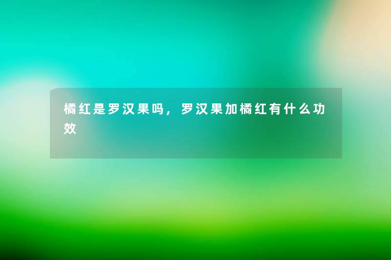 橘红是罗汉果吗,罗汉果加橘红有什么功效 橘红是罗汉果吗,罗汉果加橘红有什么功效