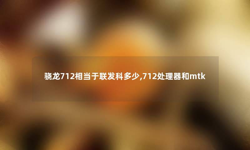 骁龙712相当于联发科多少,712处理器和mtk 骁龙712相当于联发科多少,712处理器和mtk