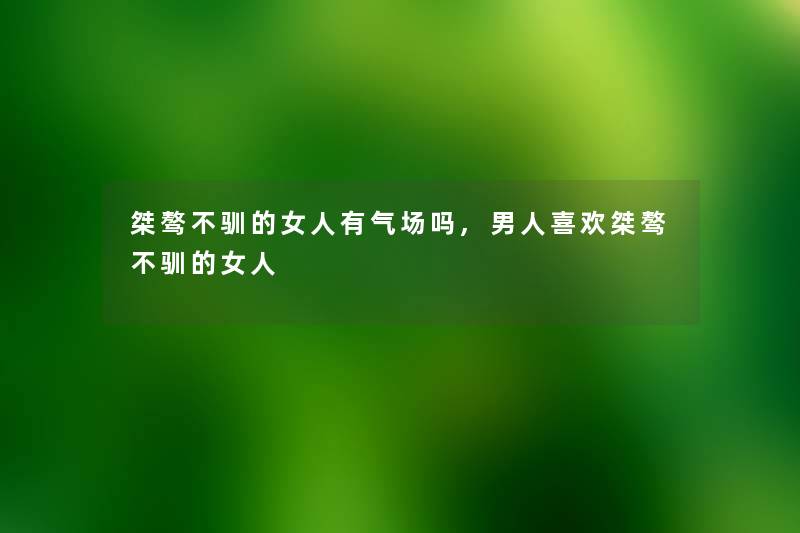 桀骜不驯的女人有气场吗,男人喜欢桀骜不驯的女人 桀骜不驯的女人有气场吗,男人喜欢桀骜不驯的女人