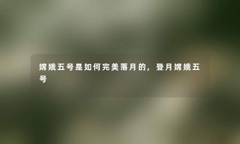 嫦娥五号是如何完美落月的,登月嫦娥五号 嫦娥五号是如何完美落月的,登月嫦娥五号