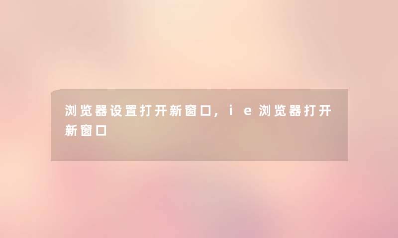 浏览器设置打开新窗口,ie浏览器打开新窗口 浏览器设置打开新窗口,ie浏览器打开新窗口