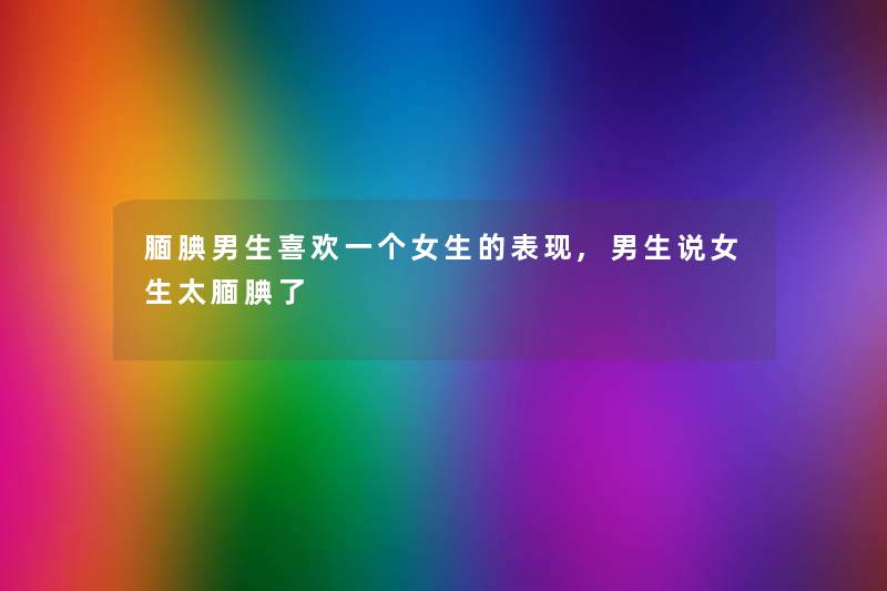 腼腆男生喜欢一个女生的表现,男生说女生太腼腆了 腼腆男生喜欢一个女生的表现,男生说女生太腼腆了