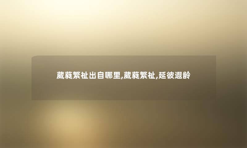 葳蕤繁祉出自哪里,葳蕤繁祉,延彼遐龄