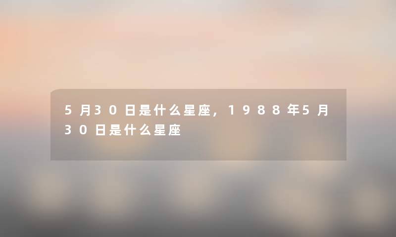 5月30日是什么星座,1988年5月30日是什么星座 5月30日是什么星座,1988年5月30日是什么星座