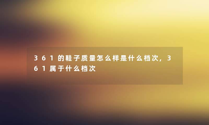 361的鞋子质量怎么样是什么档次,361属于什么档次 361的鞋子质量怎么样是什么档次,361属于什么档次
