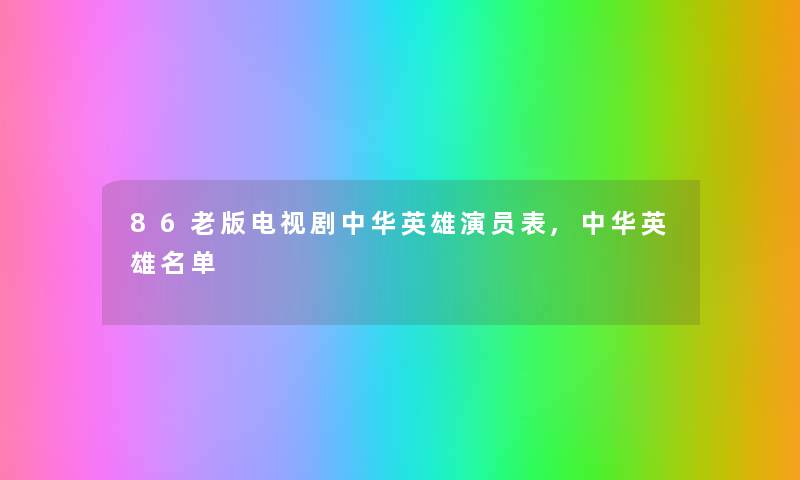 86老版电视剧中华英雄演员表,中华英雄名单 86老版电视剧中华英雄演员表,中华英雄名单