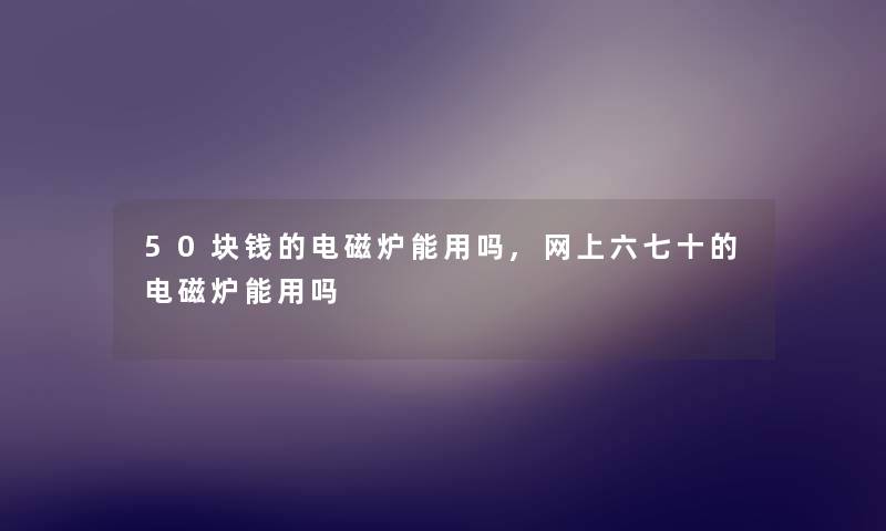 50块钱的电磁炉能用吗,网上六七十的电磁炉能用吗 50块钱的电磁炉能用吗,网上六七十的电磁炉能用吗