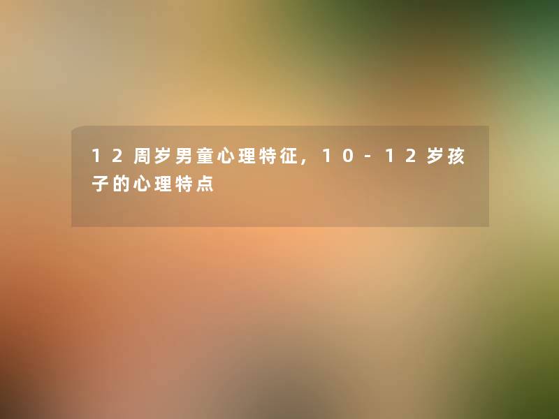 12周岁男童心理特征,10-12岁孩子的心理特点 12周岁男童心理特征,10-12岁孩子的心理特点