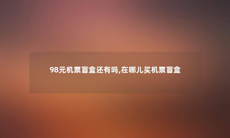 98元机票盲盒还有吗,在哪儿买机票盲盒 98元机票盲盒还有吗,在哪儿买机票盲盒