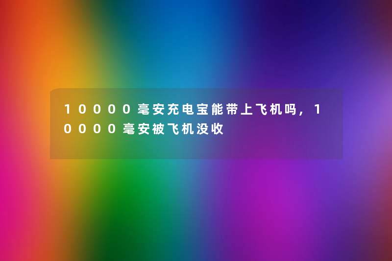 10000毫安充电宝能带上飞机吗,10000毫安被飞机没收 10000毫安充电宝能带上飞机吗,10000毫安被飞机没收