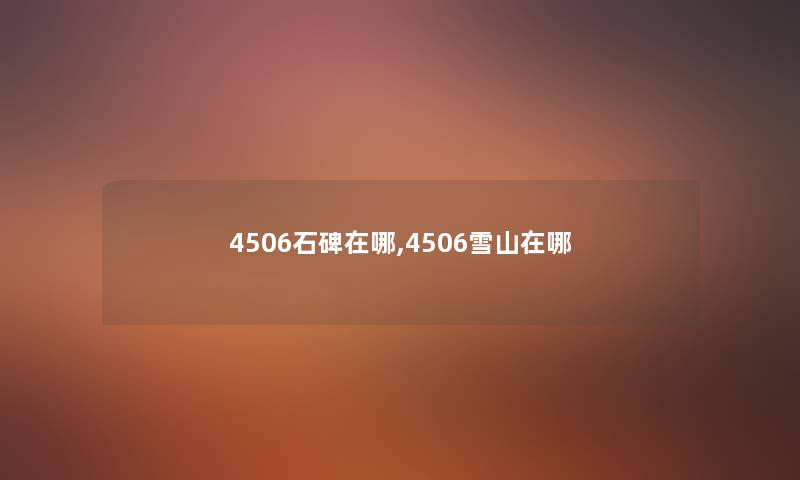 4506石碑在哪,4506雪山在哪 4506石碑在哪,4506雪山在哪