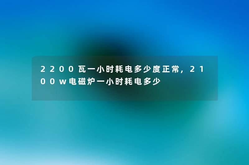 2200瓦一小时耗电多少度正常,2100w电磁炉一小时耗电多少 2200瓦一小时耗电多少度正常,2100w电磁炉一小时耗电多少