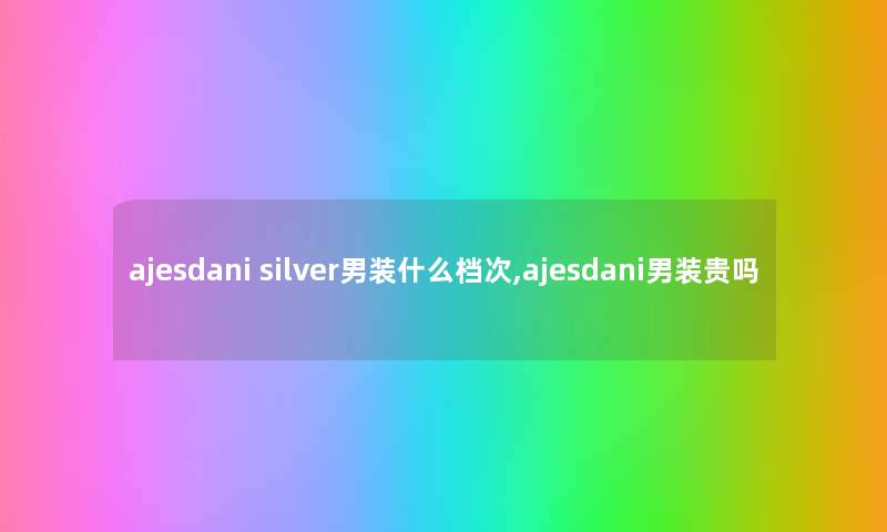 ajesdani silver男装什么档次,ajesdani男装贵吗 ajesdani silver男装什么档次,ajesdani男装贵吗