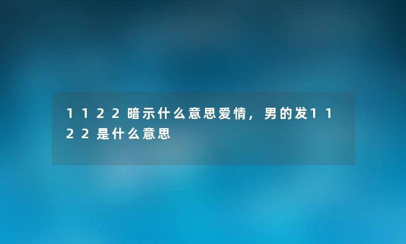 1122暗示什么意思爱情,男的发1122是什么意思 1122暗示什么意思爱情,男的发1122是什么意思