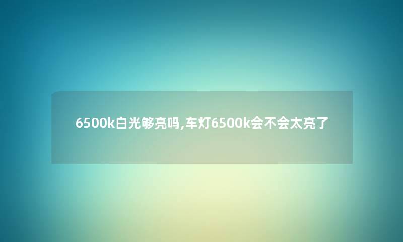 6500k白光够亮吗,车灯6500k会不会太亮了 6500k白光够亮吗,车灯6500k会不会太亮了