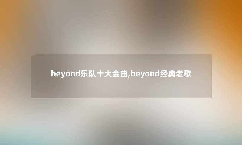 beyond乐队一些金曲,beyond经典老歌 beyond乐队一些金曲,beyond经典老歌