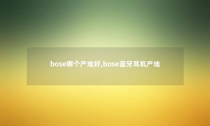 bose哪个产地好,bose蓝牙耳机产地 bose哪个产地好,bose蓝牙耳机产地