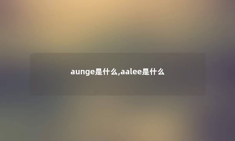 aunge是什么,aalee是什么 aunge是什么,aalee是什么
