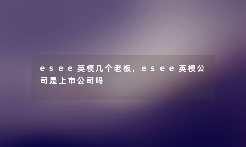 esee英模几个老板,esee英模公司是上市公司吗 esee英模几个老板,esee英模公司是上市公司吗