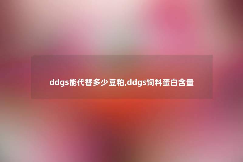 ddgs能代替多少豆粕,ddgs饲料蛋白含量 ddgs能代替多少豆粕,ddgs饲料蛋白含量