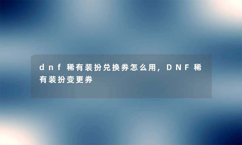 dnf稀有装扮兑换券怎么用,DNF稀有装扮变更券 dnf稀有装扮兑换券怎么用,DNF稀有装扮变更券