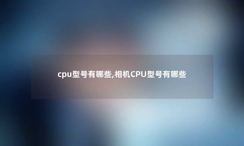 cpu型号有哪些,相机CPU型号有哪些 cpu型号有哪些,相机CPU型号有哪些