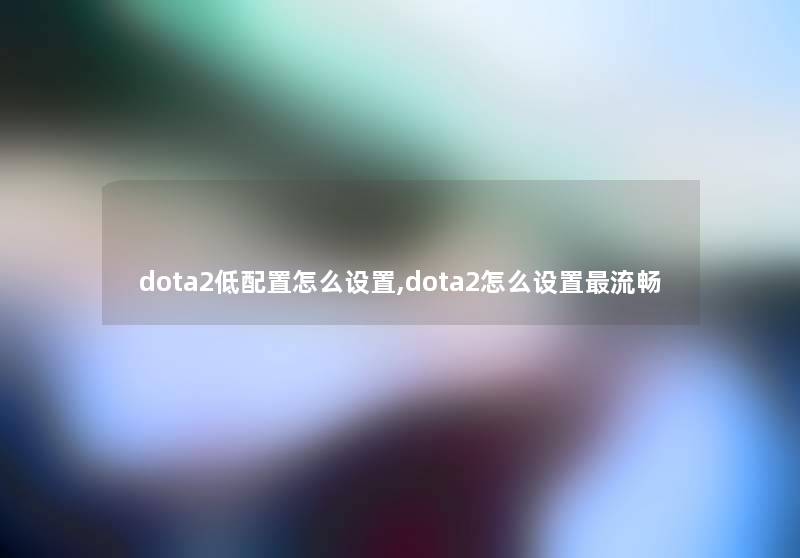 dota2低配置怎么设置,dota2怎么设置流畅 dota2低配置怎么设置,dota2怎么设置流畅