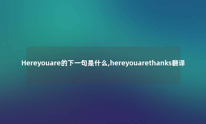 Hereyouare的下一句是什么,hereyouarethanks翻译 Hereyouare的下一句是什么,hereyouarethanks翻译