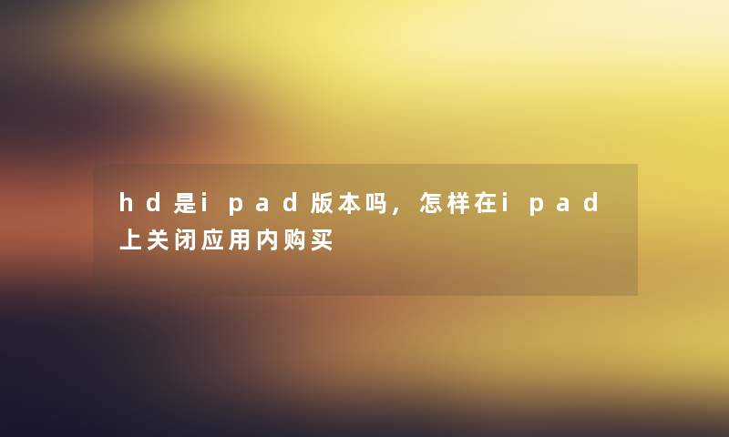 hd是ipad版本吗,怎样在ipad上关闭应用内购买 hd是ipad版本吗,怎样在ipad上关闭应用内购买