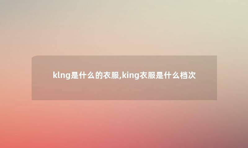 klng是什么的衣服,king衣服是什么档次 klng是什么的衣服,king衣服是什么档次