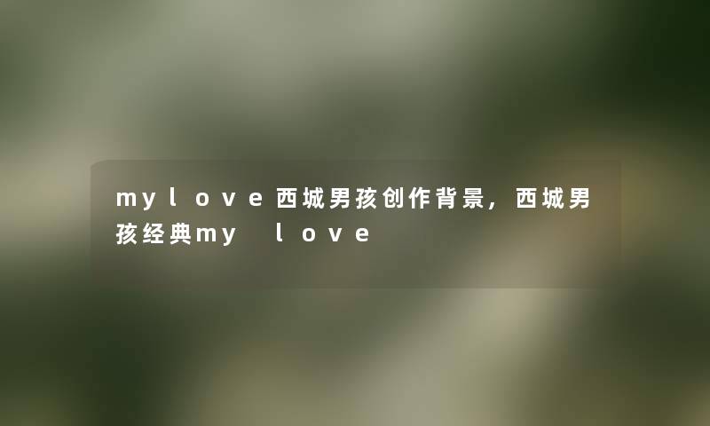 mylove西城男孩创作,西城男孩经典my love mylove西城男孩创作,西城男孩经典my love