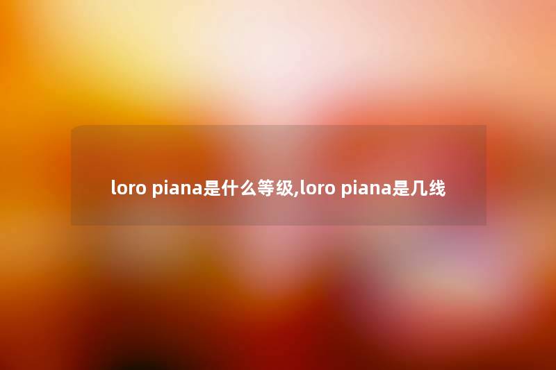 loro piana是什么等级,loro piana是几线