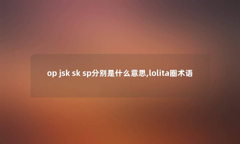op jsk sk sp分别是什么意思,lolita圈术语 op jsk sk sp分别是什么意思,lolita圈术语