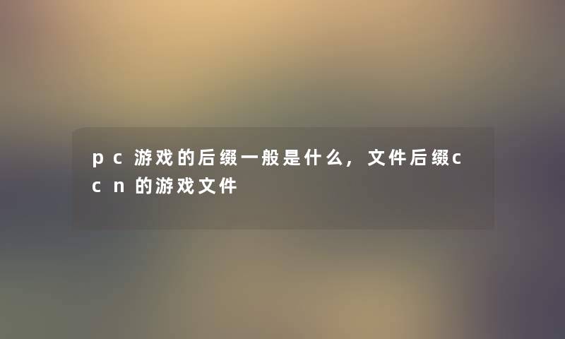 pc游戏的后缀一般是什么,文件后缀ccn的游戏文件 pc游戏的后缀一般是什么,文件后缀ccn的游戏文件