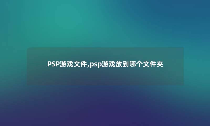 PSP游戏文件,psp游戏放到哪个文件夹 PSP游戏文件,psp游戏放到哪个文件夹