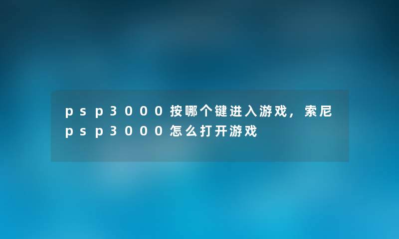 psp3000按哪个键进入游戏,索尼psp3000怎么打开游戏 psp3000按哪个键进入游戏,索尼psp3000怎么打开游戏