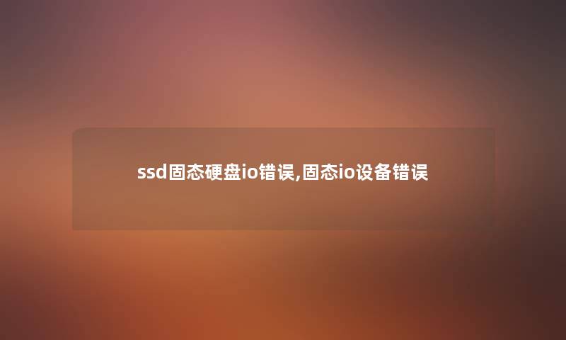 ssd固态硬盘io错误,固态io设备错误 ssd固态硬盘io错误,固态io设备错误