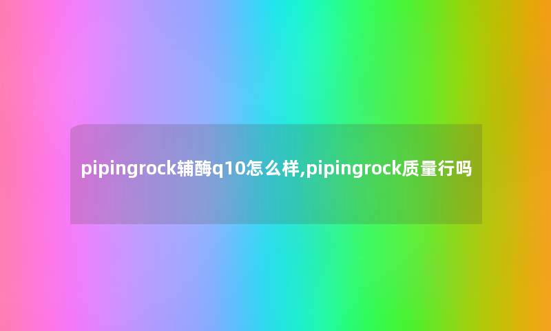 pipingrock辅酶q10怎么样,pipingrock质量行吗 pipingrock辅酶q10怎么样,pipingrock质量行吗