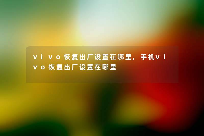 vivo恢复出厂设置在哪里,手机vivo恢复出厂设置在哪里 vivo恢复出厂设置在哪里,手机vivo恢复出厂设置在哪里