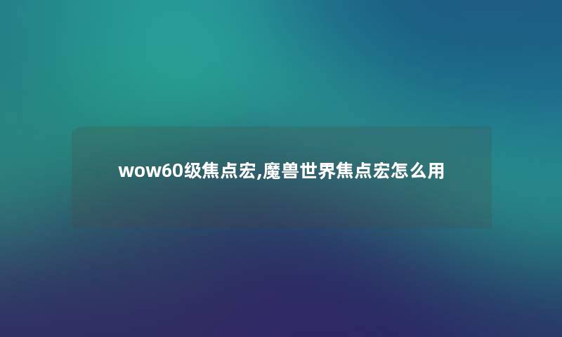 wow60级焦点宏,魔兽世界焦点宏怎么用 wow60级焦点宏,魔兽世界焦点宏怎么用