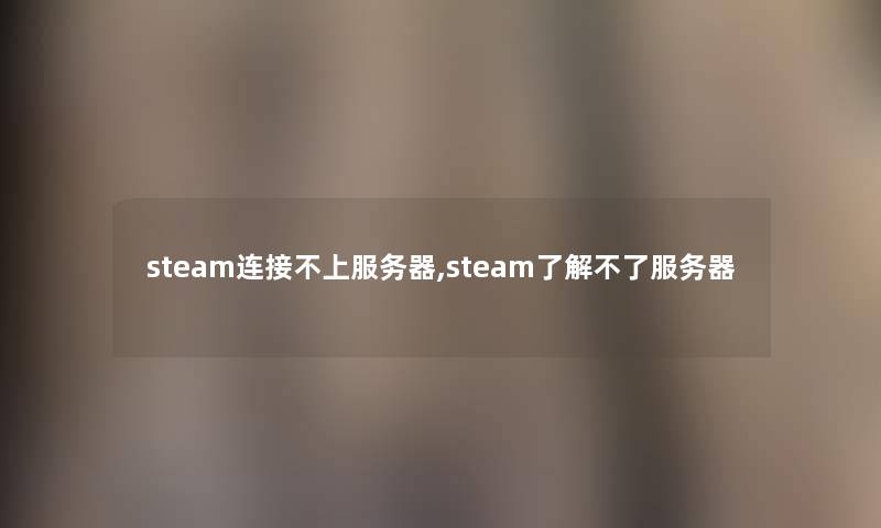 steam连接不上服务器,steam了解不了服务器 steam连接不上服务器,steam了解不了服务器